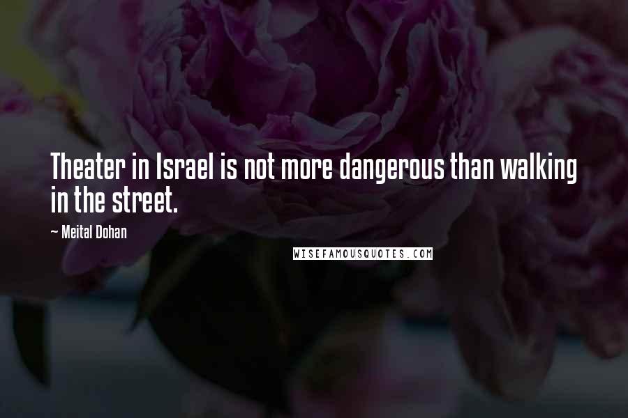Meital Dohan Quotes: Theater in Israel is not more dangerous than walking in the street.