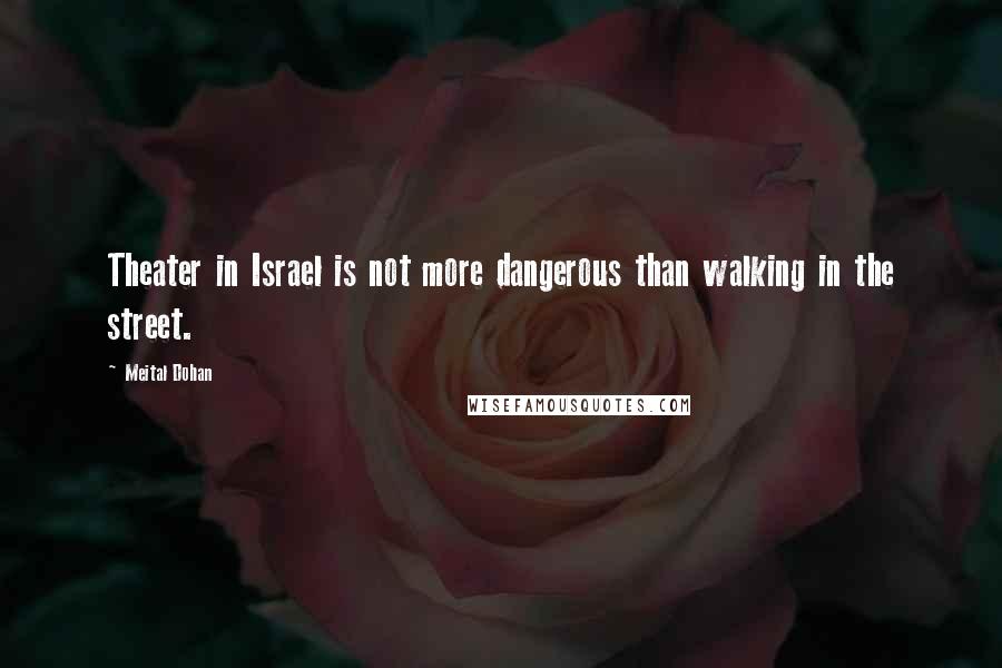 Meital Dohan Quotes: Theater in Israel is not more dangerous than walking in the street.