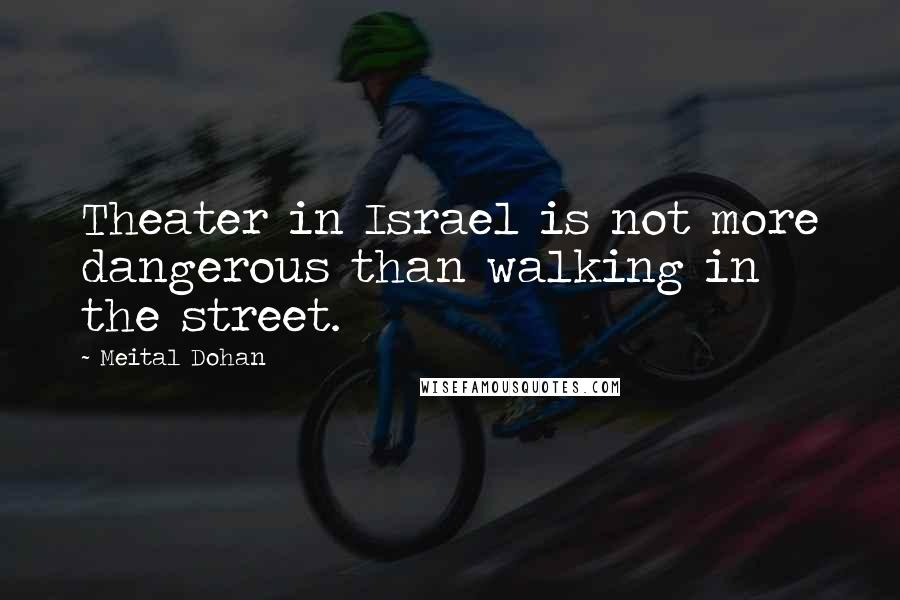 Meital Dohan Quotes: Theater in Israel is not more dangerous than walking in the street.