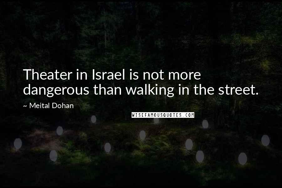 Meital Dohan Quotes: Theater in Israel is not more dangerous than walking in the street.