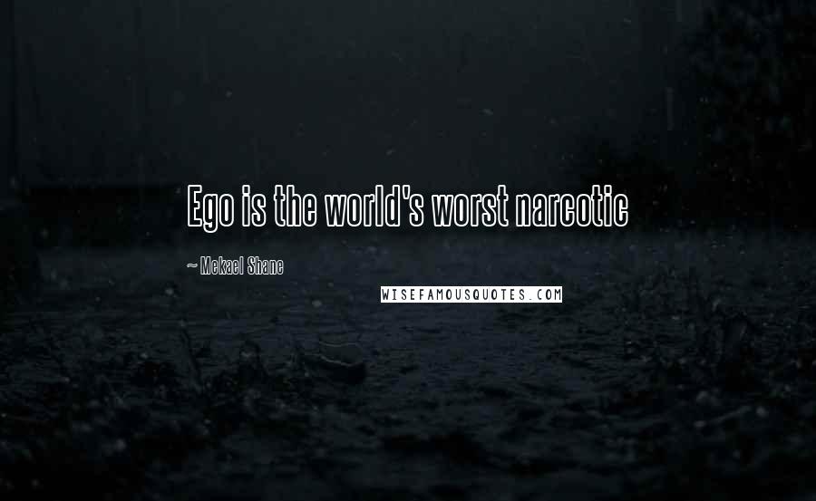 Mekael Shane Quotes: Ego is the world's worst narcotic