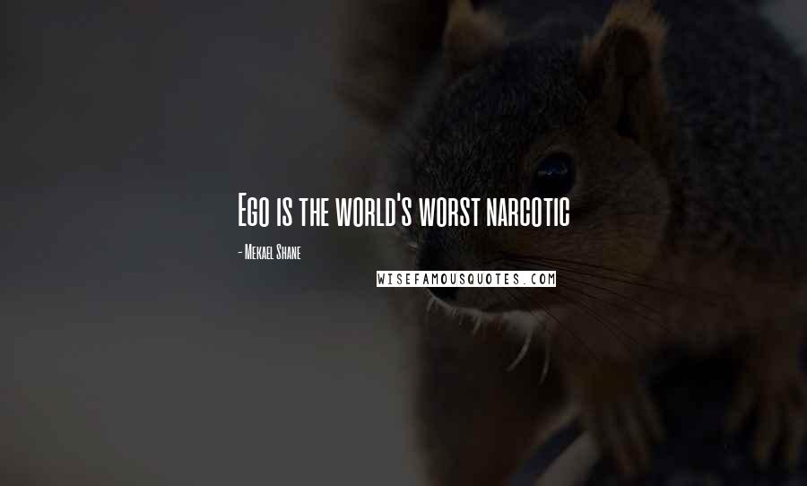 Mekael Shane Quotes: Ego is the world's worst narcotic