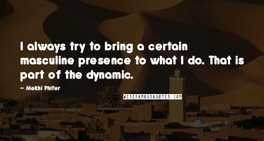 Mekhi Phifer Quotes: I always try to bring a certain masculine presence to what I do. That is part of the dynamic.