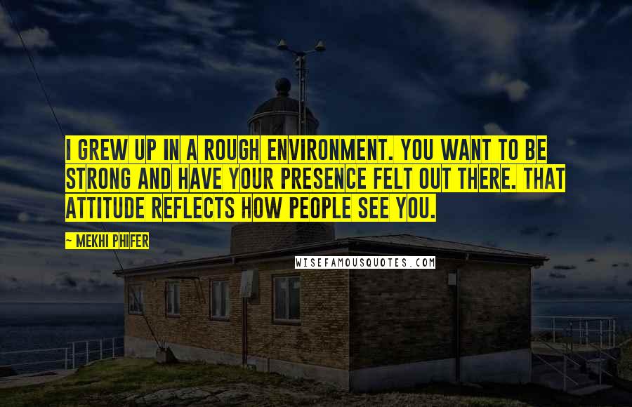 Mekhi Phifer Quotes: I grew up in a rough environment. You want to be strong and have your presence felt out there. That attitude reflects how people see you.