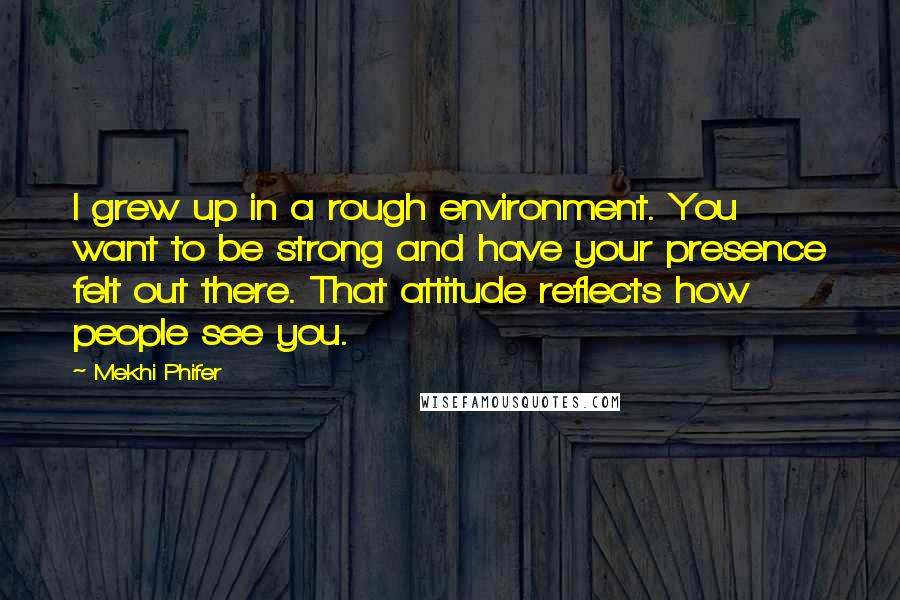 Mekhi Phifer Quotes: I grew up in a rough environment. You want to be strong and have your presence felt out there. That attitude reflects how people see you.