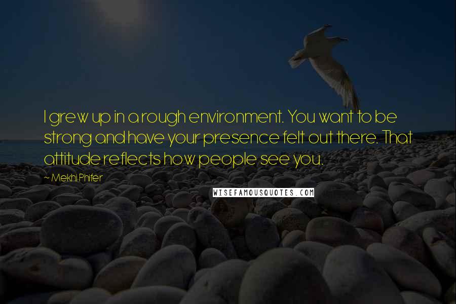 Mekhi Phifer Quotes: I grew up in a rough environment. You want to be strong and have your presence felt out there. That attitude reflects how people see you.