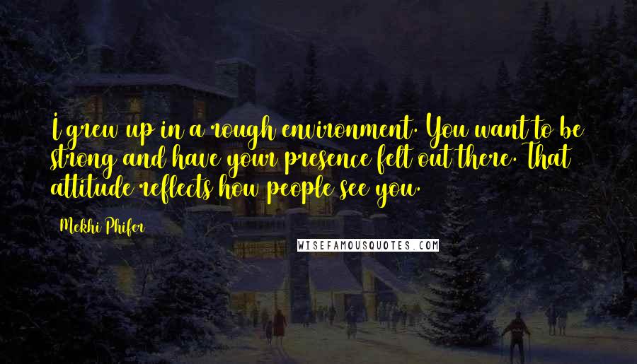 Mekhi Phifer Quotes: I grew up in a rough environment. You want to be strong and have your presence felt out there. That attitude reflects how people see you.