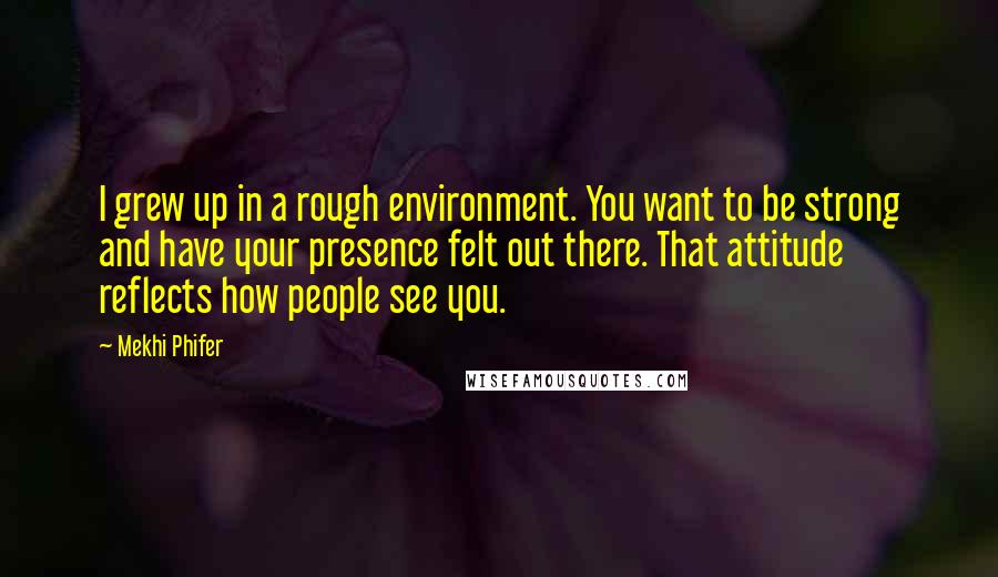 Mekhi Phifer Quotes: I grew up in a rough environment. You want to be strong and have your presence felt out there. That attitude reflects how people see you.