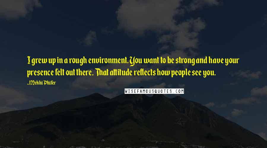 Mekhi Phifer Quotes: I grew up in a rough environment. You want to be strong and have your presence felt out there. That attitude reflects how people see you.