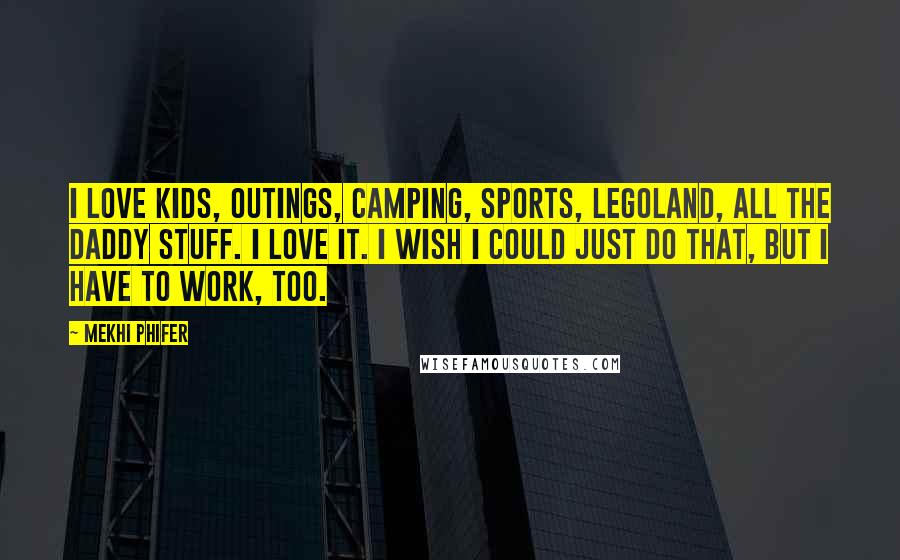 Mekhi Phifer Quotes: I love kids, outings, camping, sports, Legoland, all the Daddy stuff. I love it. I wish I could just do that, but I have to work, too.