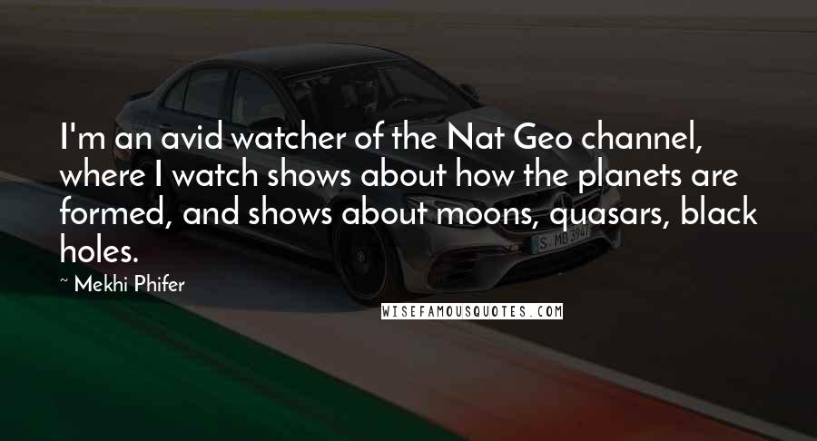 Mekhi Phifer Quotes: I'm an avid watcher of the Nat Geo channel, where I watch shows about how the planets are formed, and shows about moons, quasars, black holes.