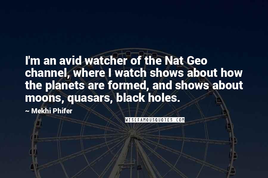 Mekhi Phifer Quotes: I'm an avid watcher of the Nat Geo channel, where I watch shows about how the planets are formed, and shows about moons, quasars, black holes.