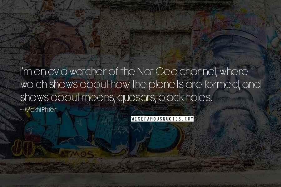 Mekhi Phifer Quotes: I'm an avid watcher of the Nat Geo channel, where I watch shows about how the planets are formed, and shows about moons, quasars, black holes.