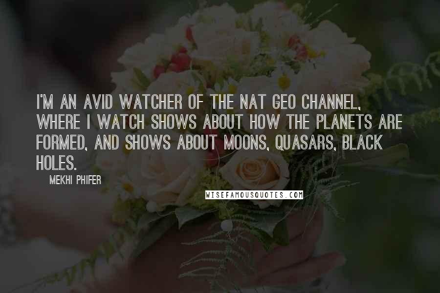 Mekhi Phifer Quotes: I'm an avid watcher of the Nat Geo channel, where I watch shows about how the planets are formed, and shows about moons, quasars, black holes.