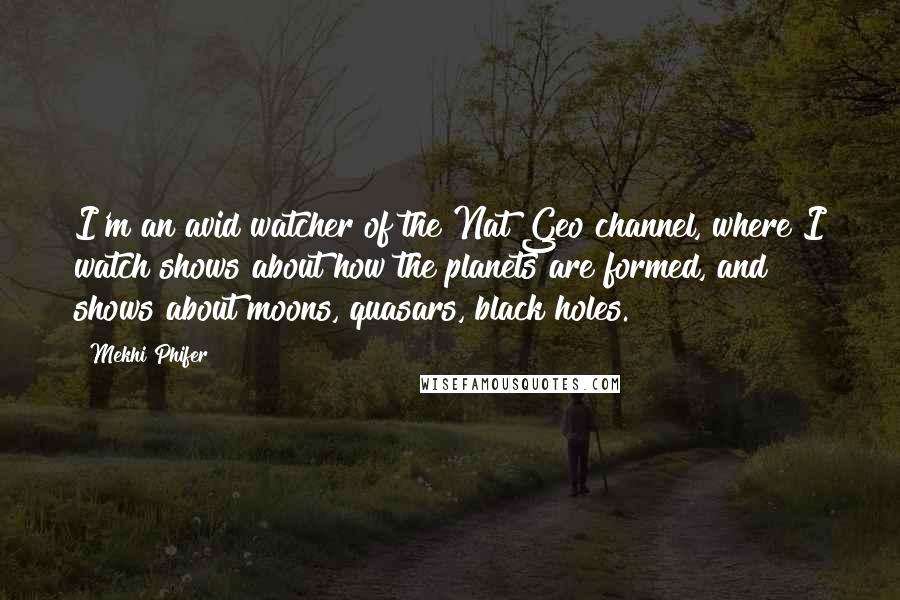 Mekhi Phifer Quotes: I'm an avid watcher of the Nat Geo channel, where I watch shows about how the planets are formed, and shows about moons, quasars, black holes.