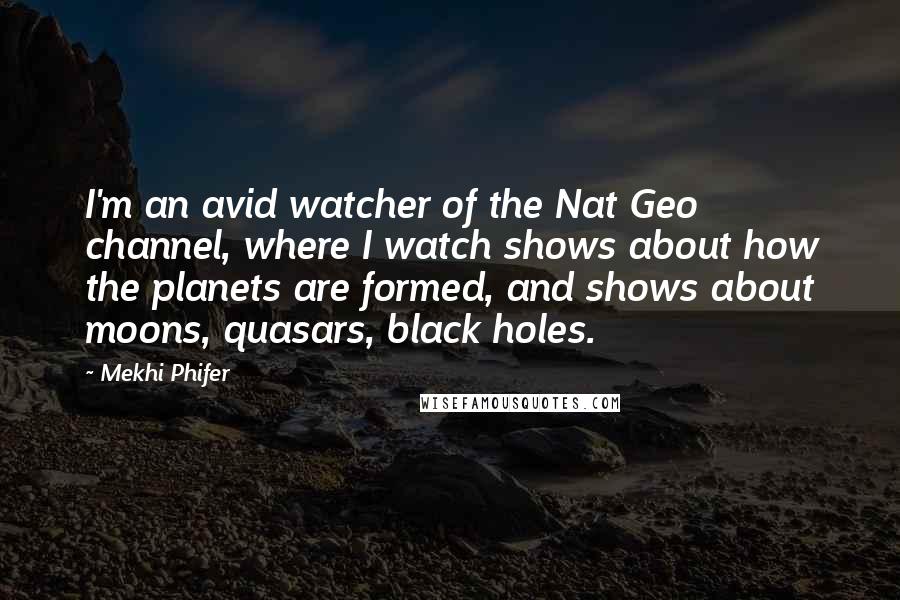 Mekhi Phifer Quotes: I'm an avid watcher of the Nat Geo channel, where I watch shows about how the planets are formed, and shows about moons, quasars, black holes.