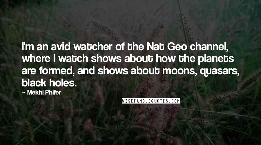 Mekhi Phifer Quotes: I'm an avid watcher of the Nat Geo channel, where I watch shows about how the planets are formed, and shows about moons, quasars, black holes.