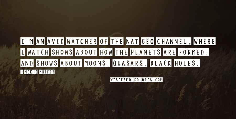 Mekhi Phifer Quotes: I'm an avid watcher of the Nat Geo channel, where I watch shows about how the planets are formed, and shows about moons, quasars, black holes.