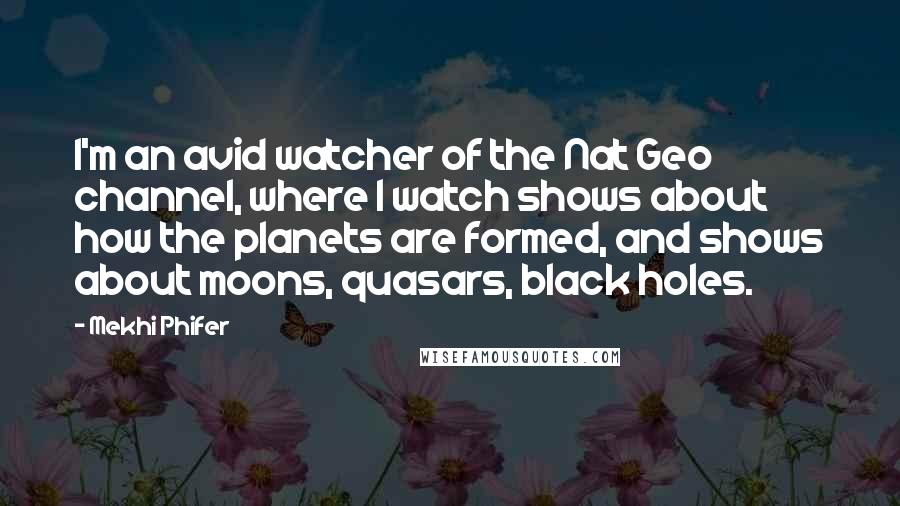 Mekhi Phifer Quotes: I'm an avid watcher of the Nat Geo channel, where I watch shows about how the planets are formed, and shows about moons, quasars, black holes.