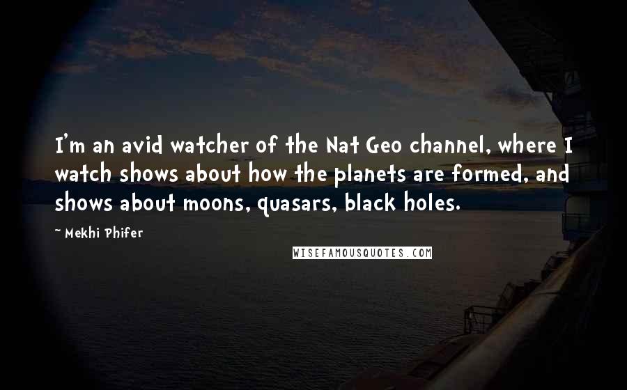 Mekhi Phifer Quotes: I'm an avid watcher of the Nat Geo channel, where I watch shows about how the planets are formed, and shows about moons, quasars, black holes.