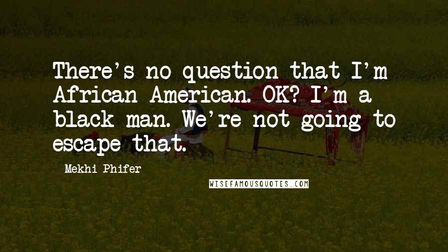 Mekhi Phifer Quotes: There's no question that I'm African-American. OK? I'm a black man. We're not going to escape that.