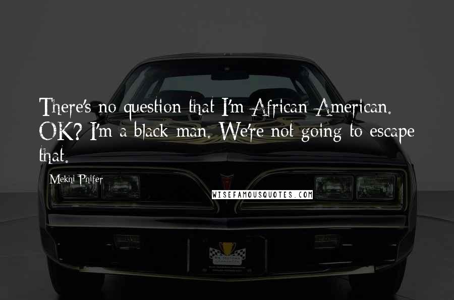 Mekhi Phifer Quotes: There's no question that I'm African-American. OK? I'm a black man. We're not going to escape that.