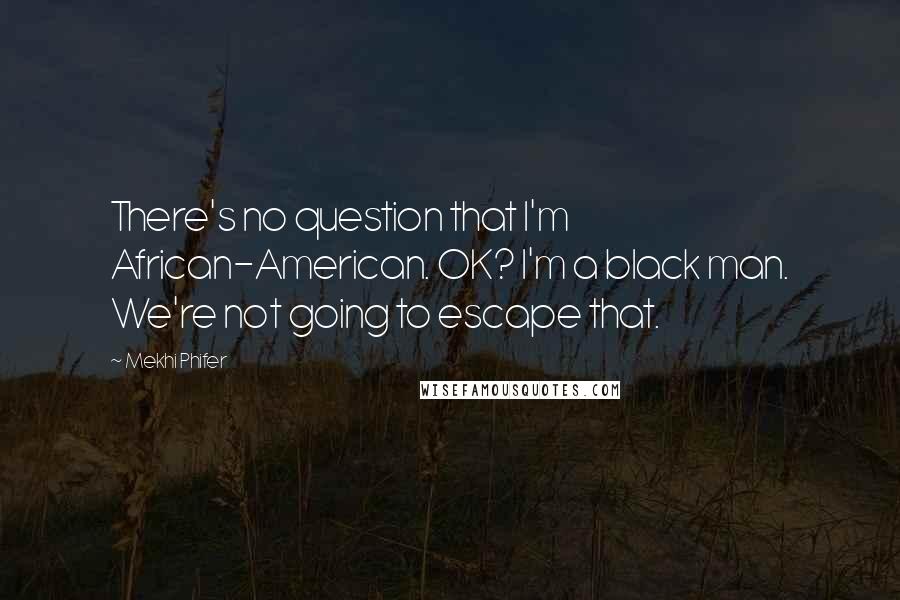 Mekhi Phifer Quotes: There's no question that I'm African-American. OK? I'm a black man. We're not going to escape that.