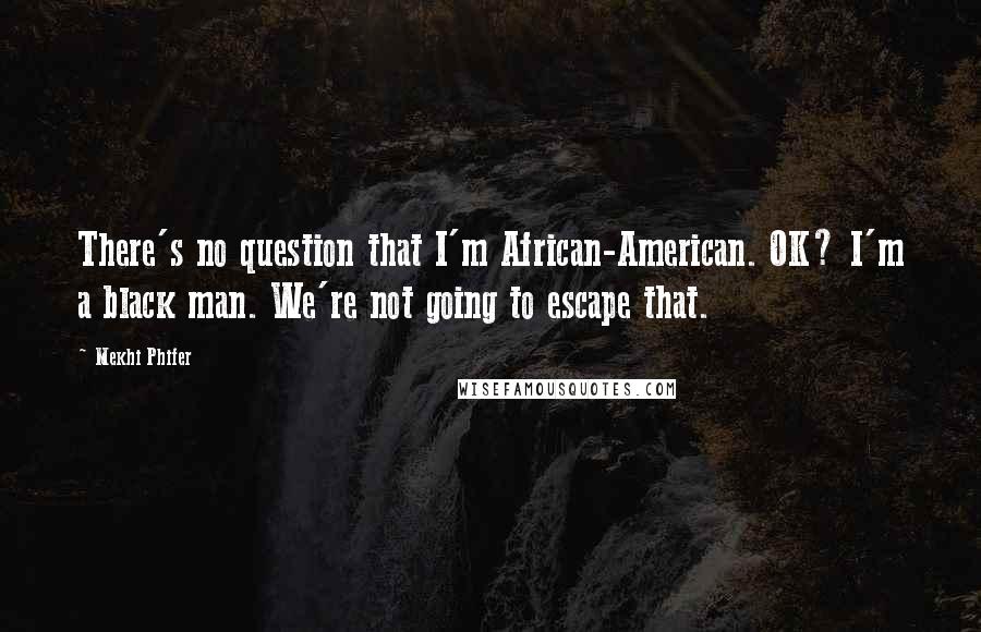 Mekhi Phifer Quotes: There's no question that I'm African-American. OK? I'm a black man. We're not going to escape that.