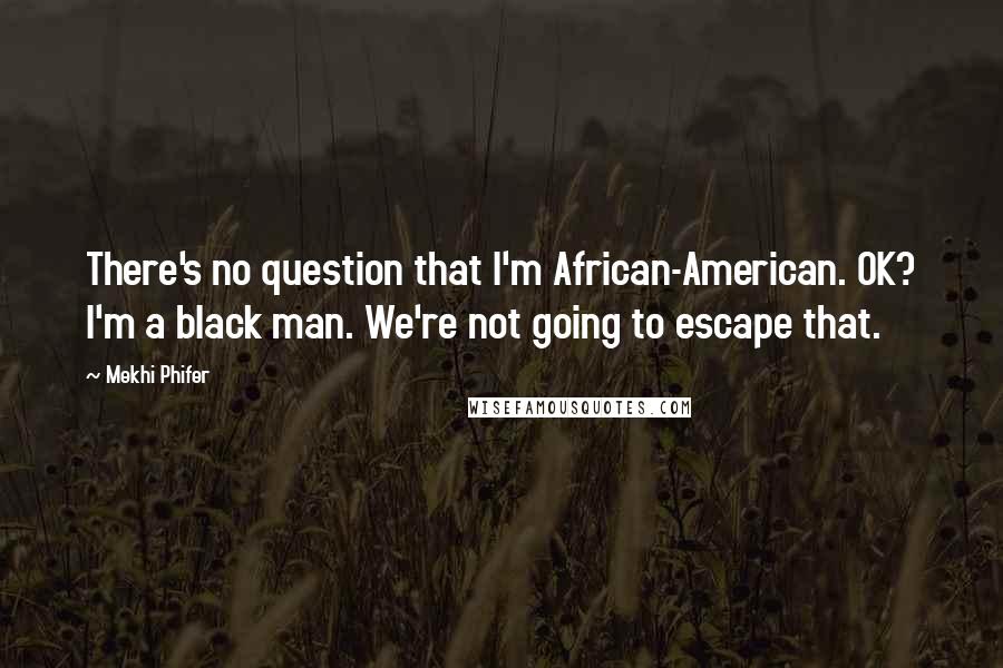 Mekhi Phifer Quotes: There's no question that I'm African-American. OK? I'm a black man. We're not going to escape that.