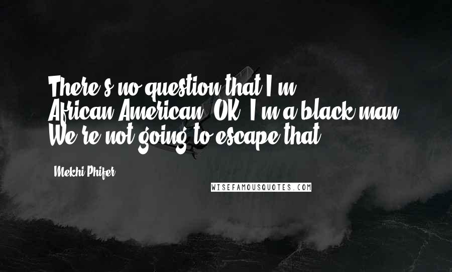 Mekhi Phifer Quotes: There's no question that I'm African-American. OK? I'm a black man. We're not going to escape that.