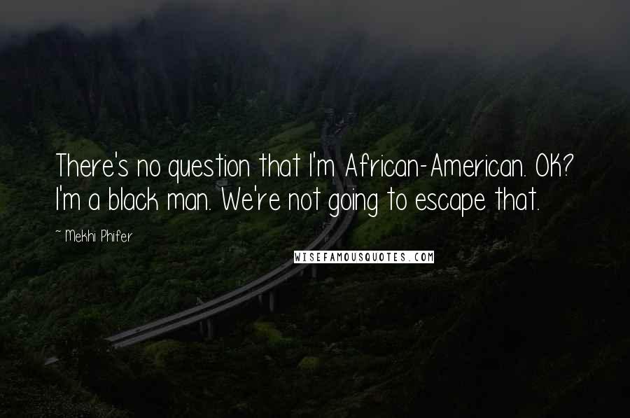 Mekhi Phifer Quotes: There's no question that I'm African-American. OK? I'm a black man. We're not going to escape that.