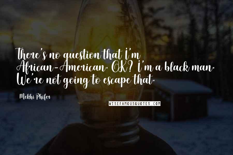 Mekhi Phifer Quotes: There's no question that I'm African-American. OK? I'm a black man. We're not going to escape that.