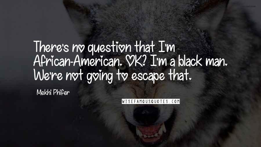 Mekhi Phifer Quotes: There's no question that I'm African-American. OK? I'm a black man. We're not going to escape that.