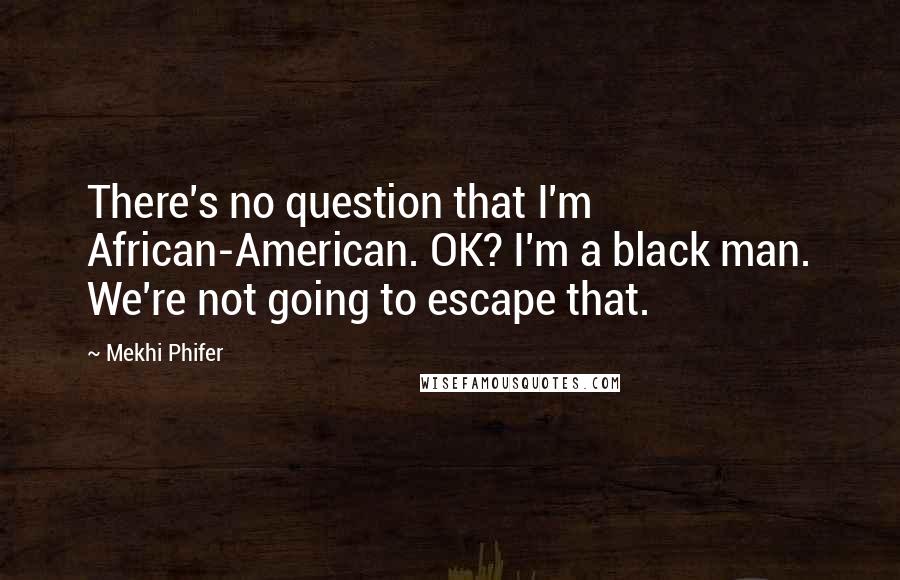 Mekhi Phifer Quotes: There's no question that I'm African-American. OK? I'm a black man. We're not going to escape that.