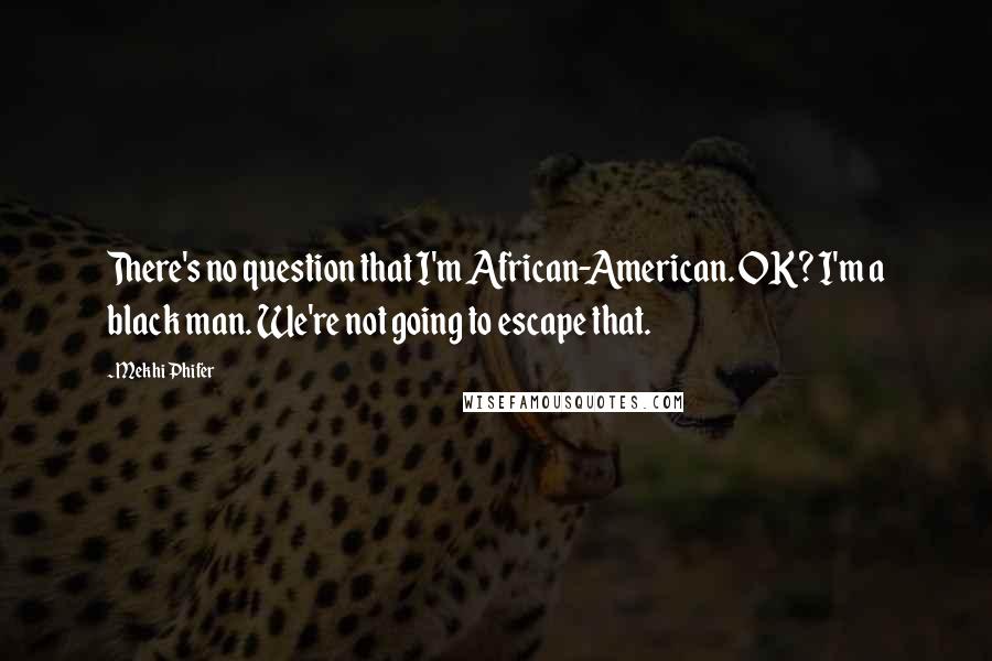 Mekhi Phifer Quotes: There's no question that I'm African-American. OK? I'm a black man. We're not going to escape that.