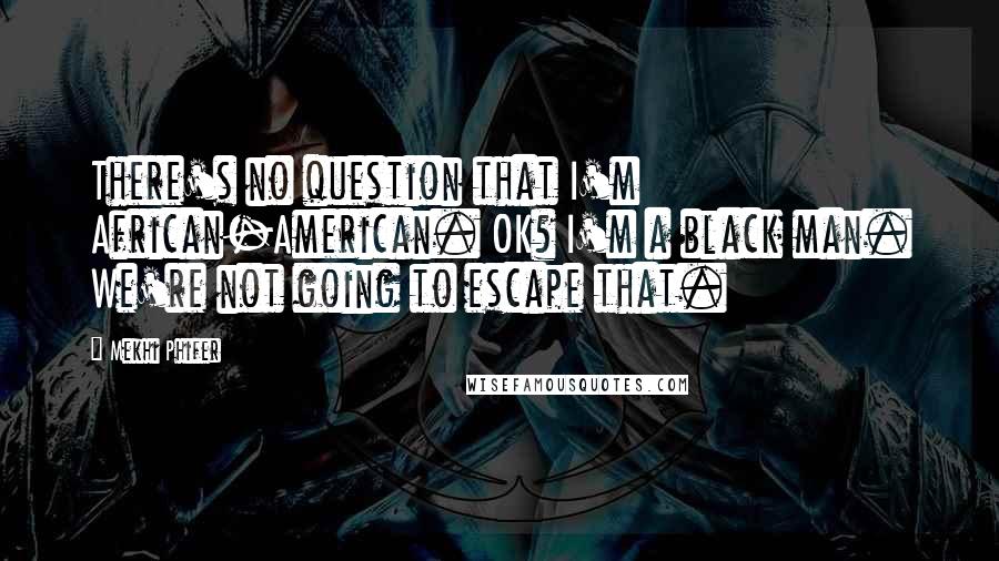 Mekhi Phifer Quotes: There's no question that I'm African-American. OK? I'm a black man. We're not going to escape that.