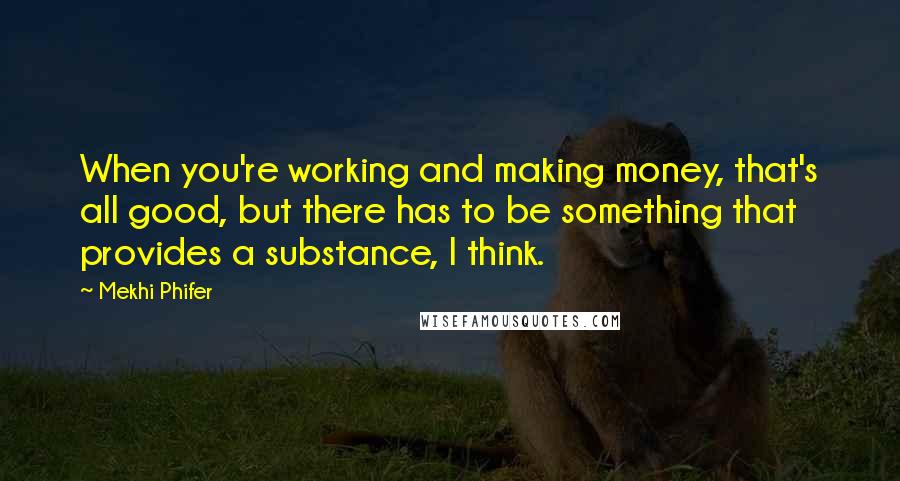 Mekhi Phifer Quotes: When you're working and making money, that's all good, but there has to be something that provides a substance, I think.