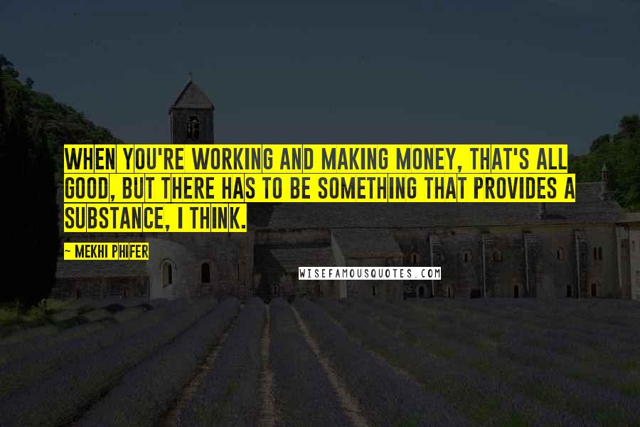 Mekhi Phifer Quotes: When you're working and making money, that's all good, but there has to be something that provides a substance, I think.