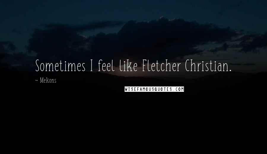 Mekons Quotes: Sometimes I feel like Fletcher Christian.