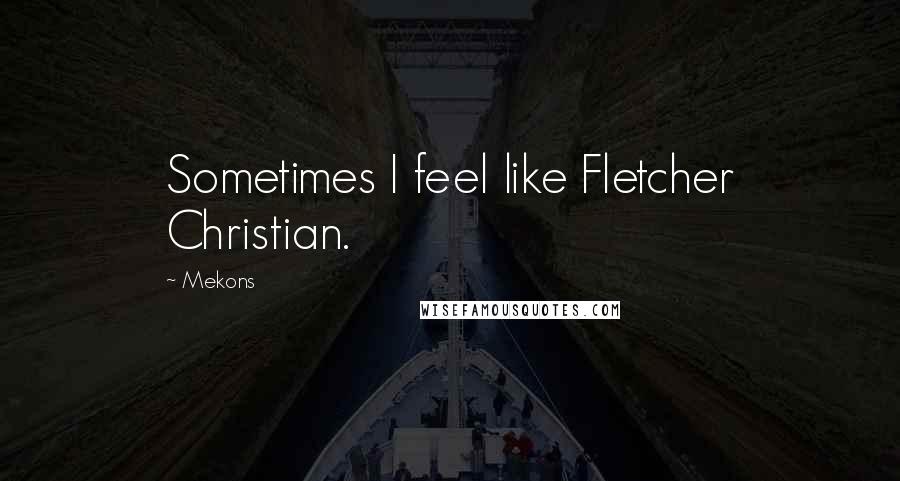 Mekons Quotes: Sometimes I feel like Fletcher Christian.