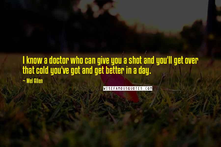 Mel Allen Quotes: I know a doctor who can give you a shot and you'll get over that cold you've got and get better in a day.