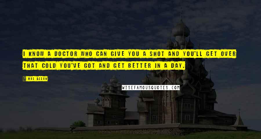 Mel Allen Quotes: I know a doctor who can give you a shot and you'll get over that cold you've got and get better in a day.