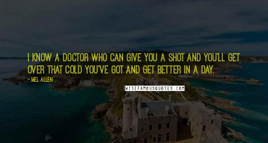 Mel Allen Quotes: I know a doctor who can give you a shot and you'll get over that cold you've got and get better in a day.