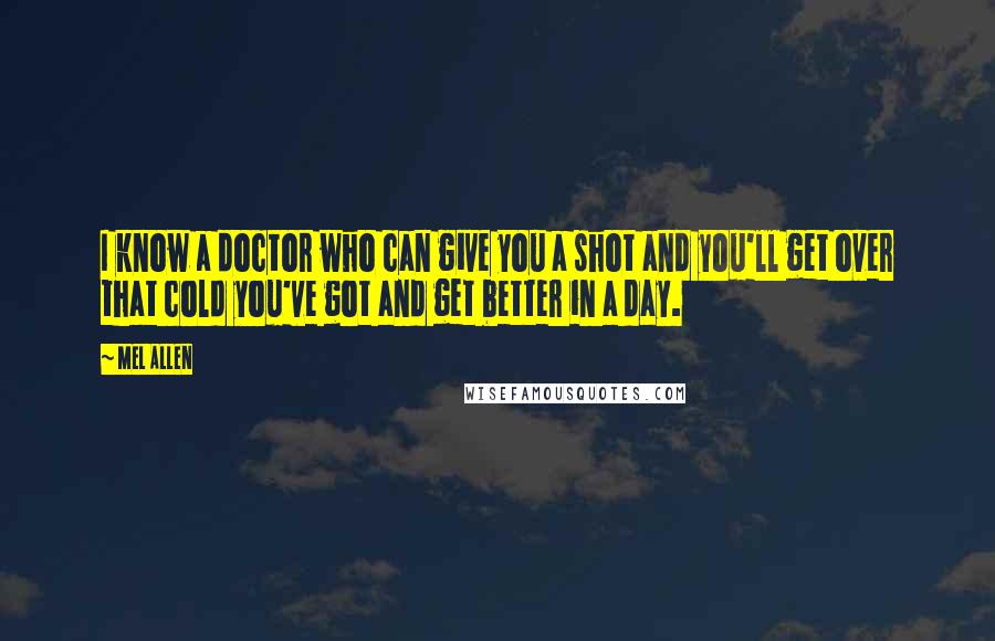 Mel Allen Quotes: I know a doctor who can give you a shot and you'll get over that cold you've got and get better in a day.