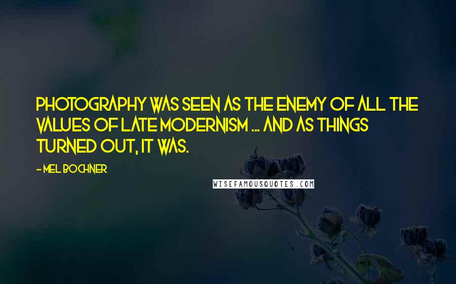 Mel Bochner Quotes: Photography was seen as the enemy of all the values of late modernism ... and as things turned out, it was.