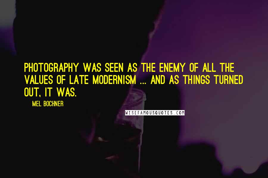 Mel Bochner Quotes: Photography was seen as the enemy of all the values of late modernism ... and as things turned out, it was.