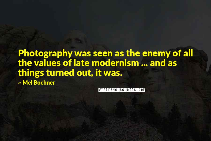 Mel Bochner Quotes: Photography was seen as the enemy of all the values of late modernism ... and as things turned out, it was.