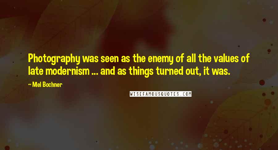 Mel Bochner Quotes: Photography was seen as the enemy of all the values of late modernism ... and as things turned out, it was.