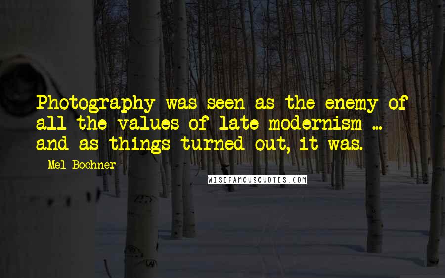 Mel Bochner Quotes: Photography was seen as the enemy of all the values of late modernism ... and as things turned out, it was.