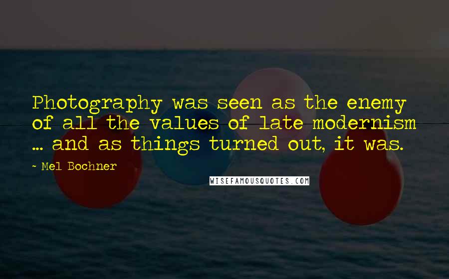 Mel Bochner Quotes: Photography was seen as the enemy of all the values of late modernism ... and as things turned out, it was.